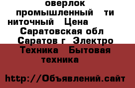 оверлок промышленный 5-ти ниточный › Цена ­ 7 000 - Саратовская обл., Саратов г. Электро-Техника » Бытовая техника   